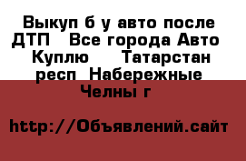 Выкуп б/у авто после ДТП - Все города Авто » Куплю   . Татарстан респ.,Набережные Челны г.